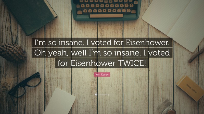 Ken Kesey Quote: “I’m so insane, I voted for Eisenhower. Oh yeah, well I’m so insane, I voted for Eisenhower TWICE!”