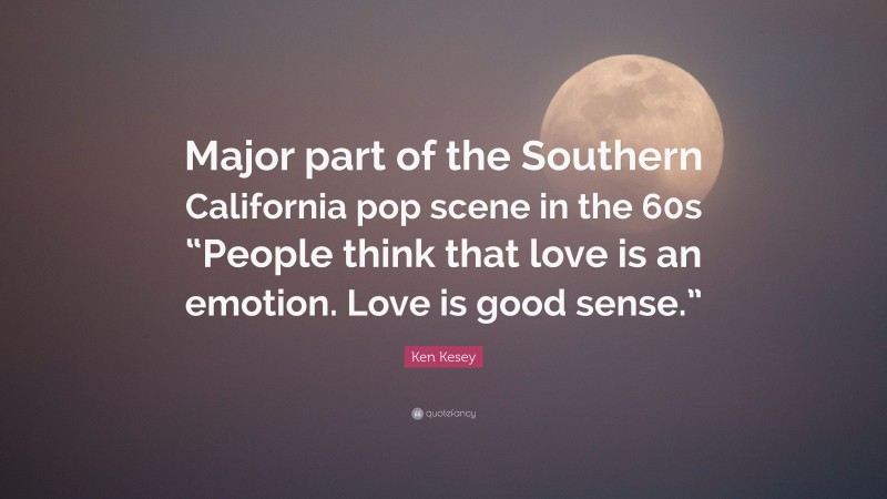 Ken Kesey Quote: “Major part of the Southern California pop scene in the 60s “People think that love is an emotion. Love is good sense.””