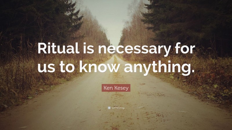 Ken Kesey Quote: “Ritual is necessary for us to know anything.”