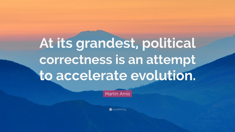 Martin Amis Quote: “At its grandest, political correctness is an attempt to accelerate evolution.”