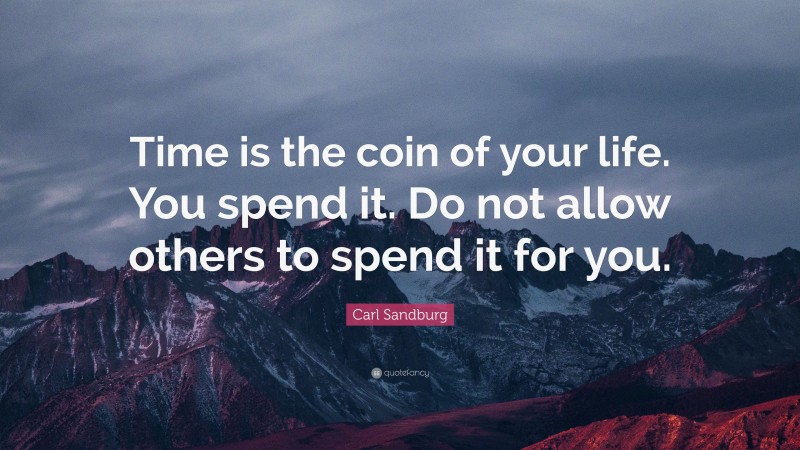 Carl Sandburg Quote: “Time is the coin of your life. You spend it. Do not allow others to spend it for you.”