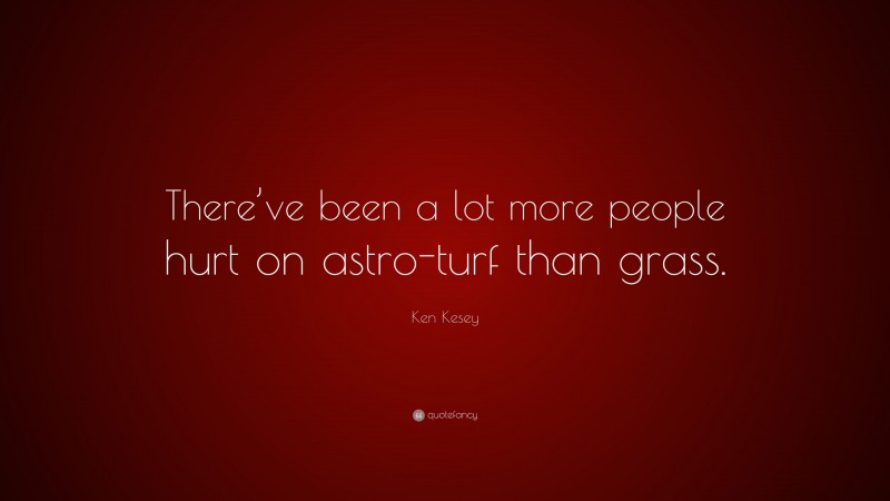 Ken Kesey Quote: “There’ve been a lot more people hurt on astro-turf than grass.”