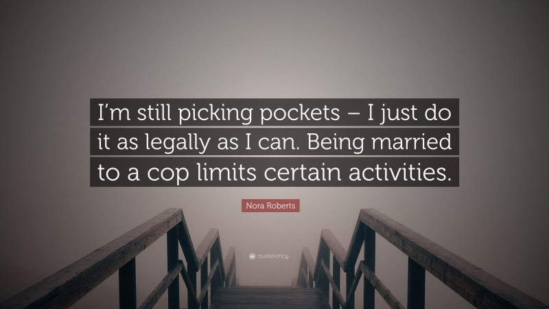 Nora Roberts Quote: “I’m still picking pockets – I just do it as legally as I can. Being married to a cop limits certain activities.”