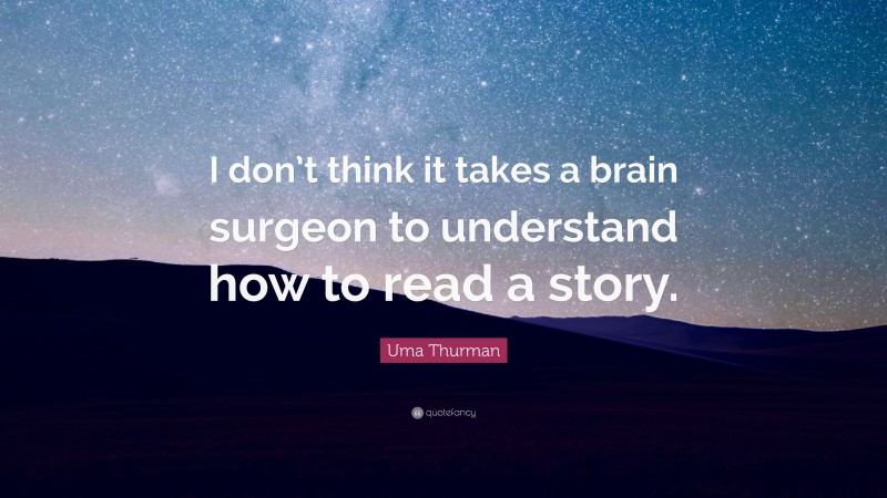 Uma Thurman Quote: “I don’t think it takes a brain surgeon to understand how to read a story.”