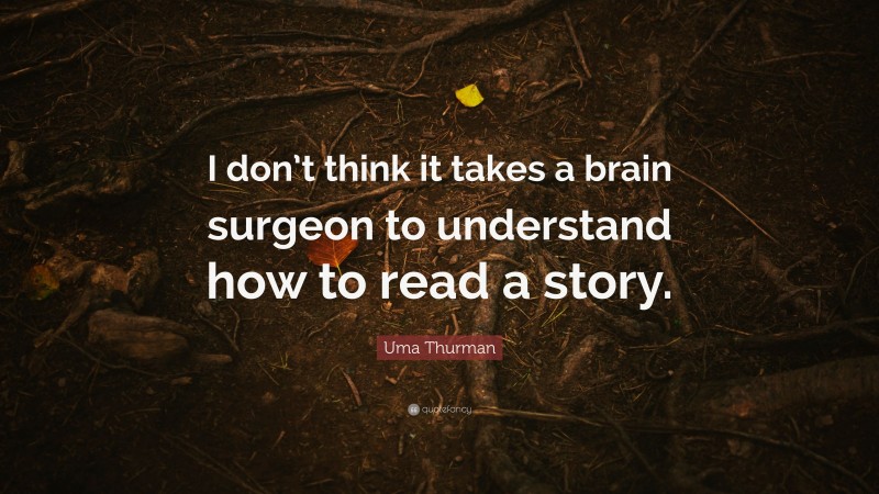 Uma Thurman Quote: “I don’t think it takes a brain surgeon to understand how to read a story.”