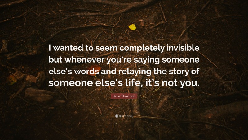 Uma Thurman Quote: “I wanted to seem completely invisible but whenever you’re saying someone else’s words and relaying the story of someone else’s life, it’s not you.”