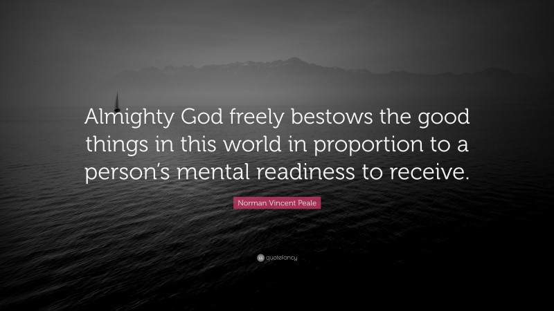 Norman Vincent Peale Quote: “Almighty God freely bestows the good things in this world in proportion to a person’s mental readiness to receive.”
