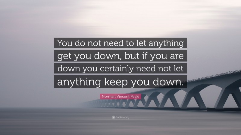 Norman Vincent Peale Quote: “You do not need to let anything get you down, but if you are down you certainly need not let anything keep you down.”