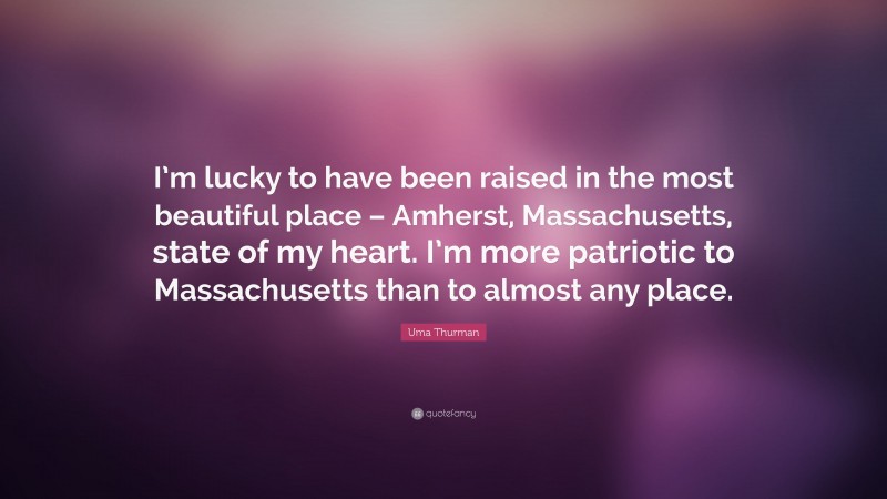 Uma Thurman Quote: “I’m lucky to have been raised in the most beautiful place – Amherst, Massachusetts, state of my heart. I’m more patriotic to Massachusetts than to almost any place.”