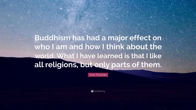 Uma Thurman Quote: “Buddhism has had a major effect on who I am and how I think about the world. What I have learned is that I like all religions, but only parts of them.”