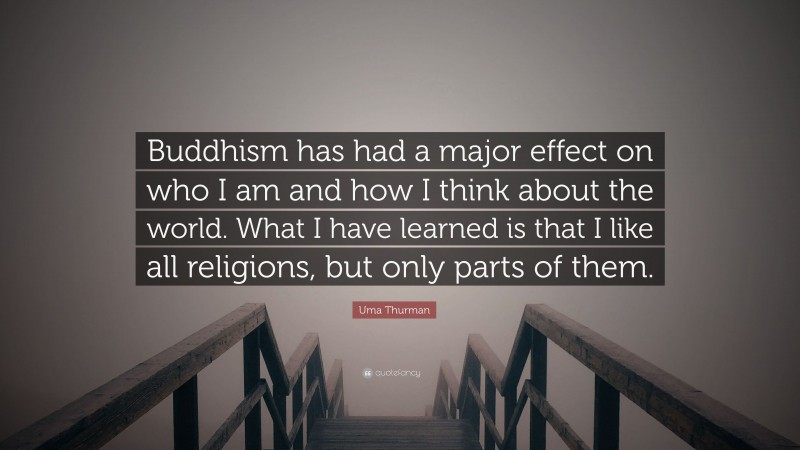 Uma Thurman Quote: “Buddhism has had a major effect on who I am and how I think about the world. What I have learned is that I like all religions, but only parts of them.”