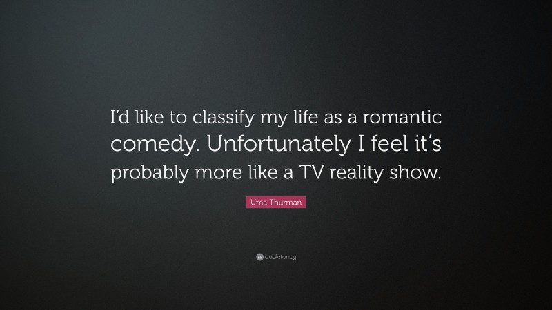 Uma Thurman Quote: “I’d like to classify my life as a romantic comedy. Unfortunately I feel it’s probably more like a TV reality show.”