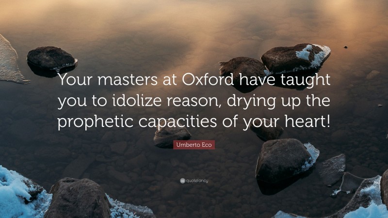 Umberto Eco Quote: “Your masters at Oxford have taught you to idolize reason, drying up the prophetic capacities of your heart!”