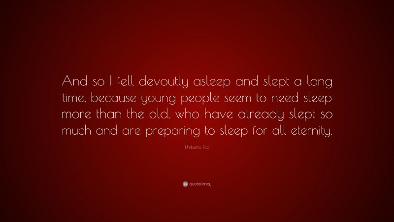 Umberto Eco Quote: “And so I fell devoutly asleep and slept a long time, because young people seem to need sleep more than the old, who have already slept so much and are preparing to sleep for all eternity.”