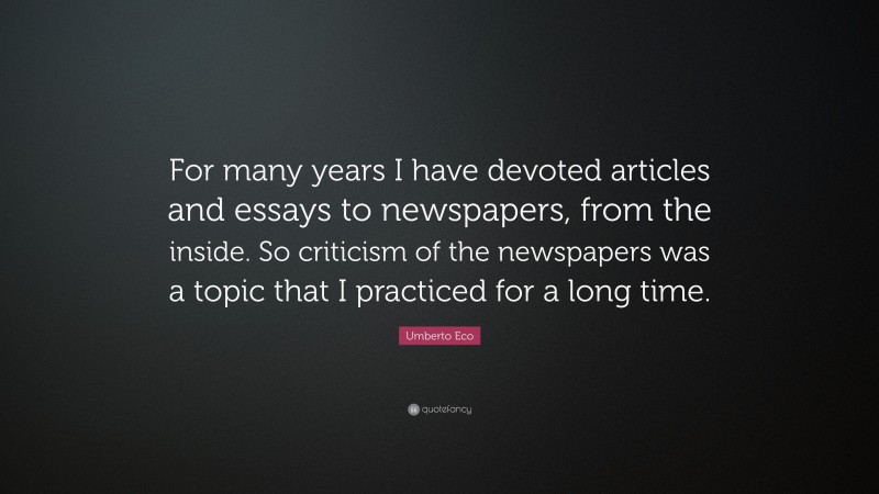 Umberto Eco Quote: “For many years I have devoted articles and essays to newspapers, from the inside. So criticism of the newspapers was a topic that I practiced for a long time.”