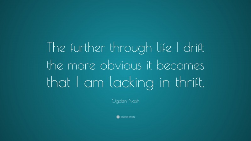 Ogden Nash Quote: “The further through life I drift the more obvious it becomes that I am lacking in thrift.”