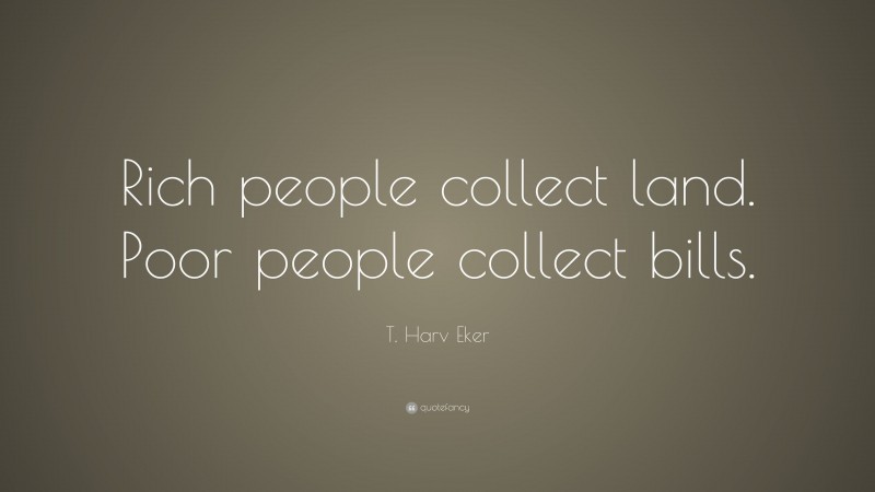 T. Harv Eker Quote: “Rich people collect land. Poor people collect bills.”