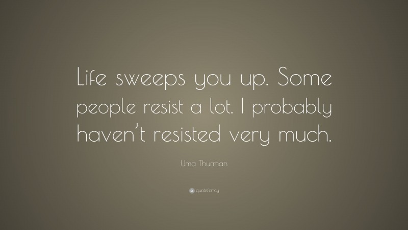Uma Thurman Quote: “Life sweeps you up. Some people resist a lot. I probably haven’t resisted very much.”