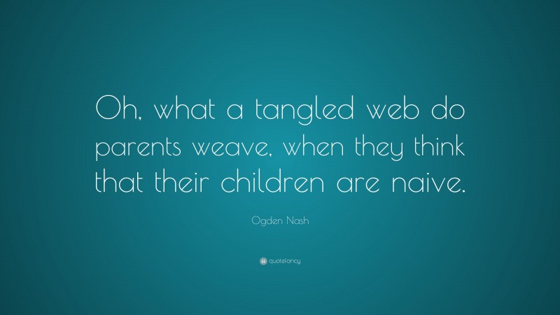 Ogden Nash Quote: “Oh, what a tangled web do parents weave, when they think that their children are naive.”