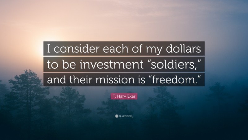 T. Harv Eker Quote: “I consider each of my dollars to be investment “soldiers,” and their mission is “freedom.””