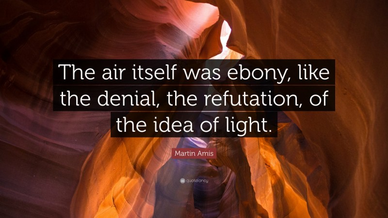 Martin Amis Quote: “The air itself was ebony, like the denial, the refutation, of the idea of light.”