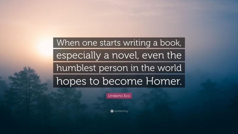 Umberto Eco Quote: “When one starts writing a book, especially a novel, even the humblest person in the world hopes to become Homer.”