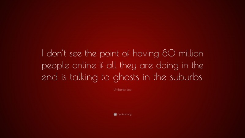 Umberto Eco Quote: “I don’t see the point of having 80 million people online if all they are doing in the end is talking to ghosts in the suburbs.”