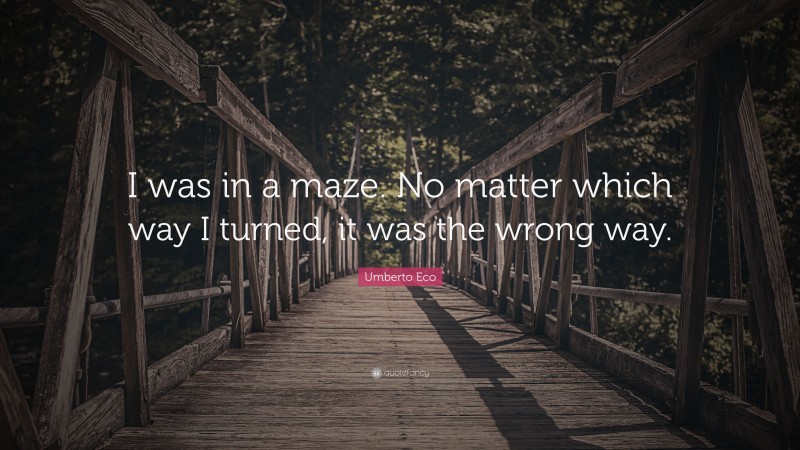Umberto Eco Quote: “I was in a maze. No matter which way I turned, it was the wrong way.”