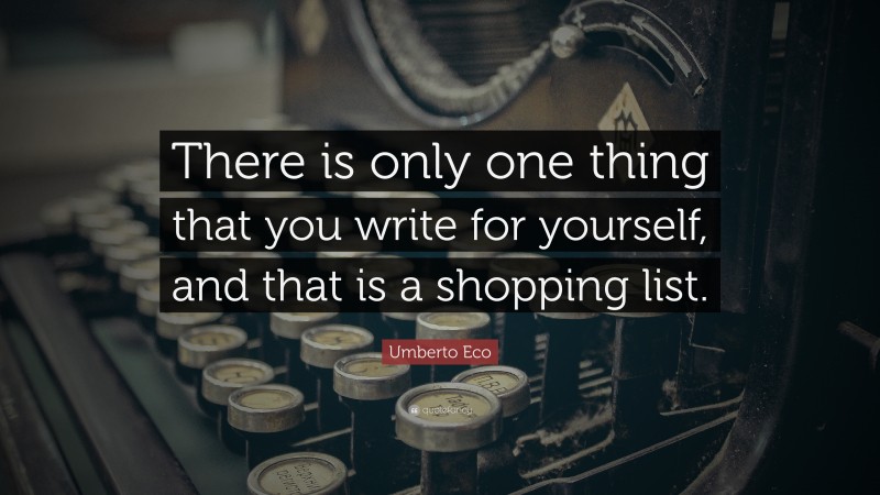 Umberto Eco Quote: “There is only one thing that you write for yourself, and that is a shopping list.”