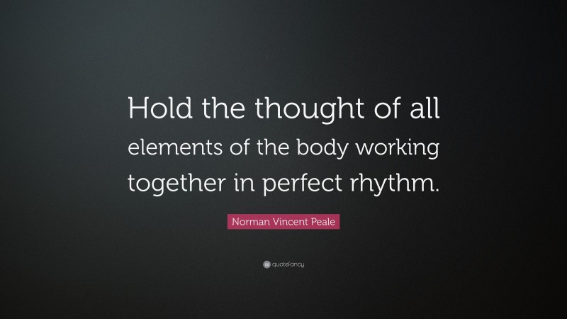 Norman Vincent Peale Quote: “Hold the thought of all elements of the body working together in perfect rhythm.”