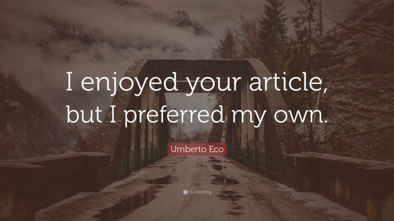 Umberto Eco Quote: “I enjoyed your article, but I preferred my own.”