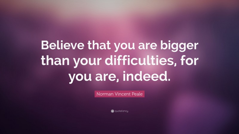 Norman Vincent Peale Quote: “Believe that you are bigger than your difficulties, for you are, indeed.”
