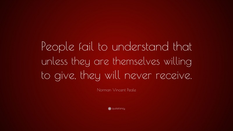 Norman Vincent Peale Quote: “People fail to understand that unless they are themselves willing to give, they will never receive.”