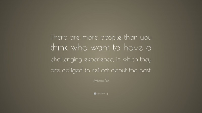 Umberto Eco Quote: “There are more people than you think who want to have a challenging experience, in which they are obliged to reflect about the past.”