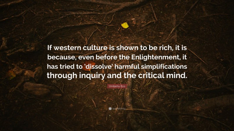 Umberto Eco Quote: “If western culture is shown to be rich, it is because, even before the Enlightenment, it has tried to ‘dissolve’ harmful simplifications through inquiry and the critical mind.”