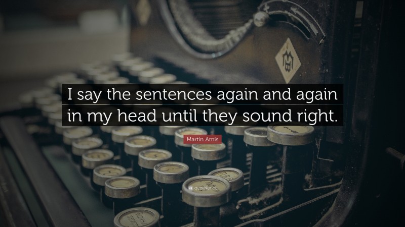 Martin Amis Quote: “I say the sentences again and again in my head until they sound right.”