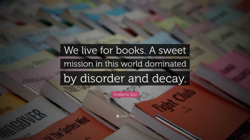 Umberto Eco Quote: “We live for books. A sweet mission in this world dominated by disorder and decay.”