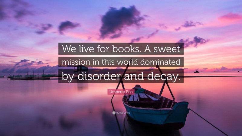 Umberto Eco Quote: “We live for books. A sweet mission in this world dominated by disorder and decay.”