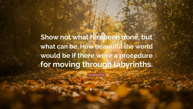 Umberto Eco Quote: “Show not what has been done, but what can be. How beautiful the world would be if there were a procedure for moving through labyrinths.”