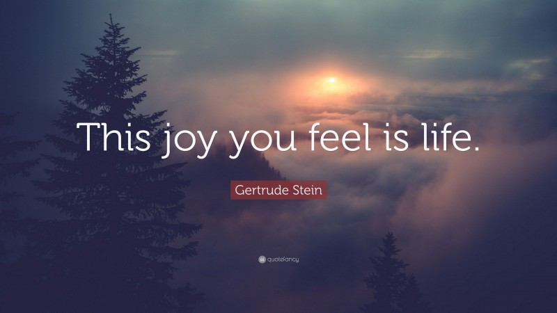 Gertrude Stein Quote: “This joy you feel is life.”