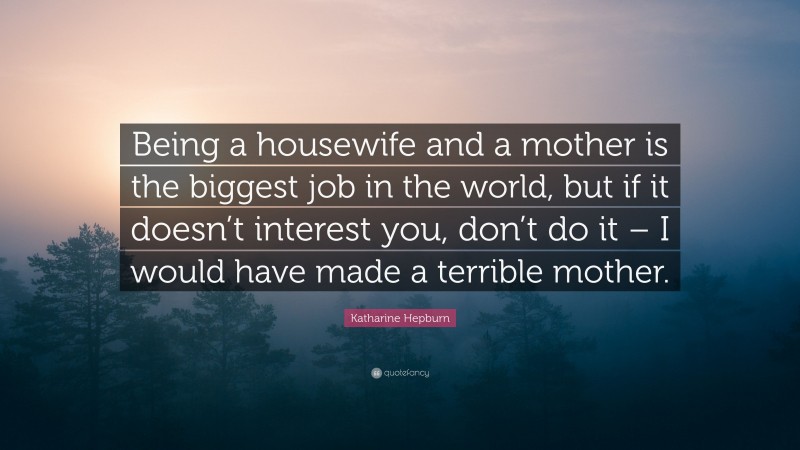 Katharine Hepburn Quote: “Being a housewife and a mother is the biggest job in the world, but if it doesn’t interest you, don’t do it – I would have made a terrible mother.”