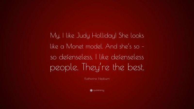 Katharine Hepburn Quote: “My, I like Judy Holliday! She looks like a Monet model. And she’s so – so defenseless. I like defenseless people. They’re the best.”