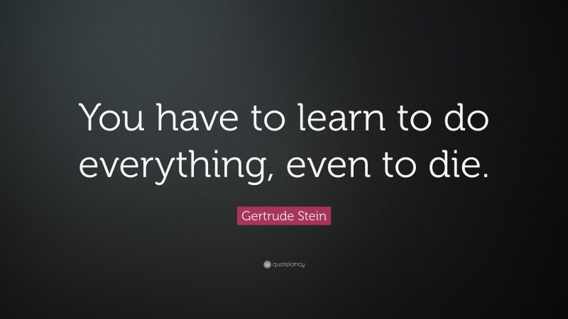 Gertrude Stein Quote: “You have to learn to do everything, even to die.”