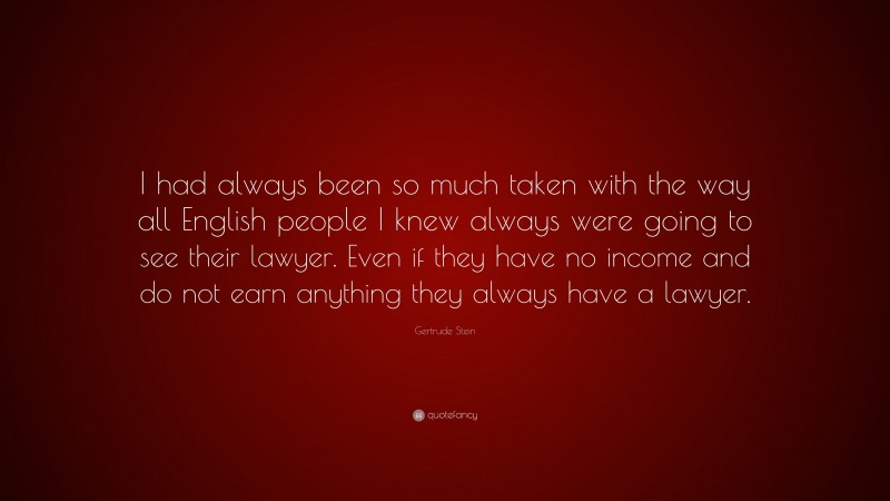 Gertrude Stein Quote: “I had always been so much taken with the way all English people I knew always were going to see their lawyer. Even if they have no income and do not earn anything they always have a lawyer.”
