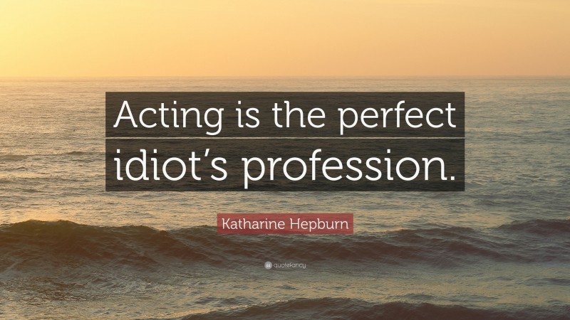 Katharine Hepburn Quote: “Acting is the perfect idiot’s profession.”