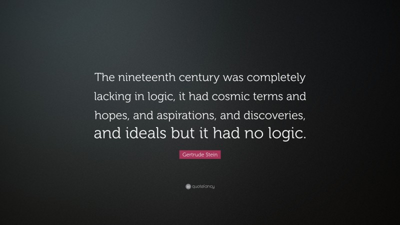 Gertrude Stein Quote: “The nineteenth century was completely lacking in logic, it had cosmic terms and hopes, and aspirations, and discoveries, and ideals but it had no logic.”