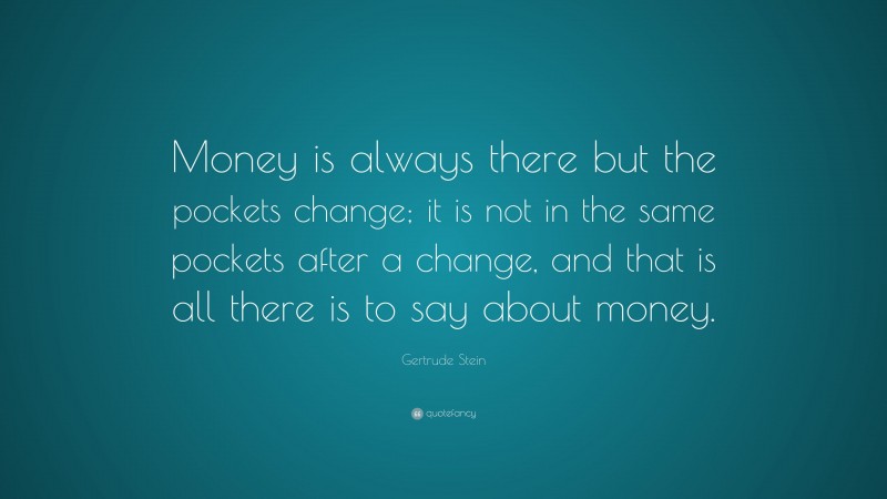 Gertrude Stein Quote: “Money is always there but the pockets change; it is not in the same pockets after a change, and that is all there is to say about money.”