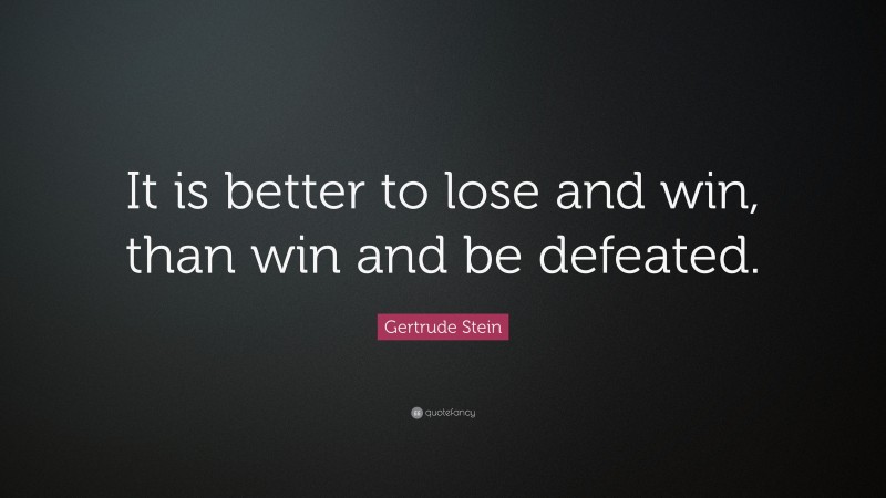 Gertrude Stein Quote: “It is better to lose and win, than win and be defeated.”