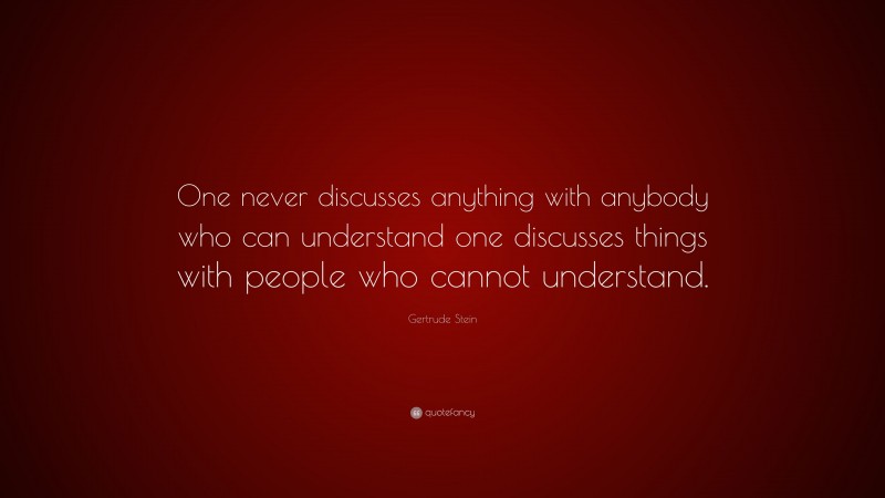 Gertrude Stein Quote: “One never discusses anything with anybody who can understand one discusses things with people who cannot understand.”