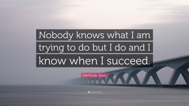Gertrude Stein Quote: “Nobody knows what I am trying to do but I do and I know when I succeed.”